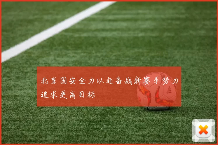 北京国安全力以赴备战新赛季努力追求更高目标