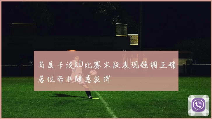 乌度卡谈KD比赛末段表现强调正确落位而非随意发挥