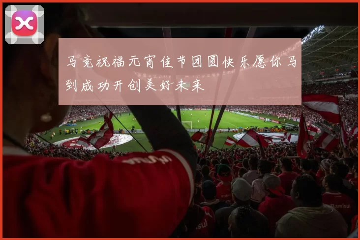 马竞祝福元宵佳节团圆快乐愿你马到成功开创美好未来