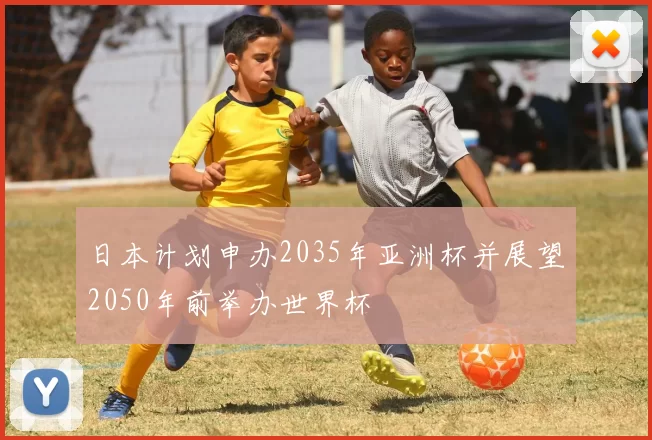 日本计划申办2035年亚洲杯并展望2050年前举办世界杯