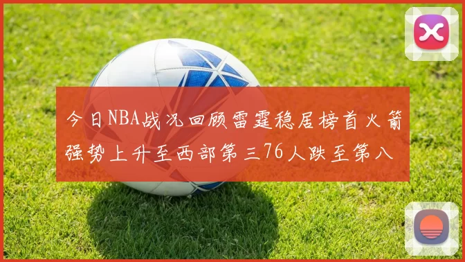 今日NBA战况回顾雷霆稳居榜首火箭强势上升至西部第三76人跌至第八位
