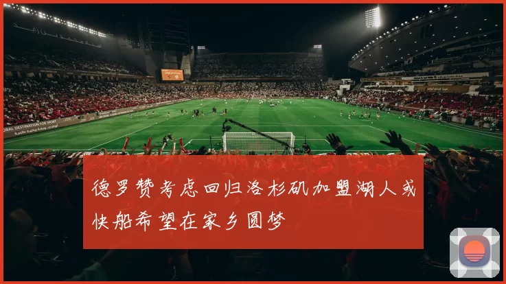 德罗赞考虑回归洛杉矶加盟湖人或快船希望在家乡圆梦