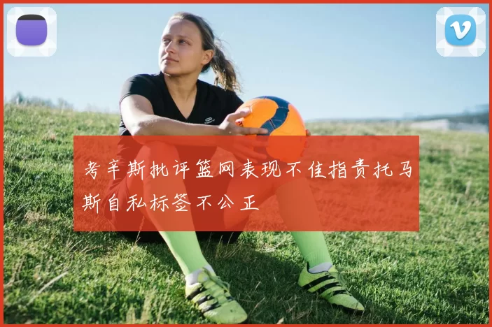 考辛斯批评篮网表现不佳指责托马斯自私标签不公正