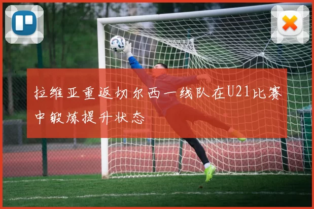 拉维亚重返切尔西一线队在U21比赛中锻炼提升状态