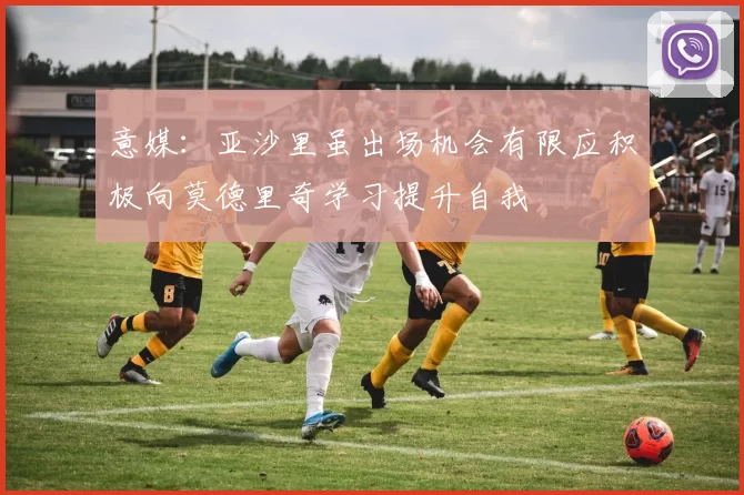 意媒：亚沙里虽出场机会有限应积极向莫德里奇学习提升自我