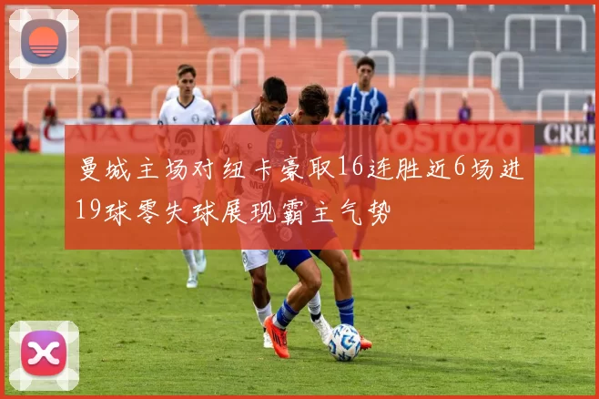 曼城主场对纽卡豪取16连胜近6场进19球零失球展现霸主气势