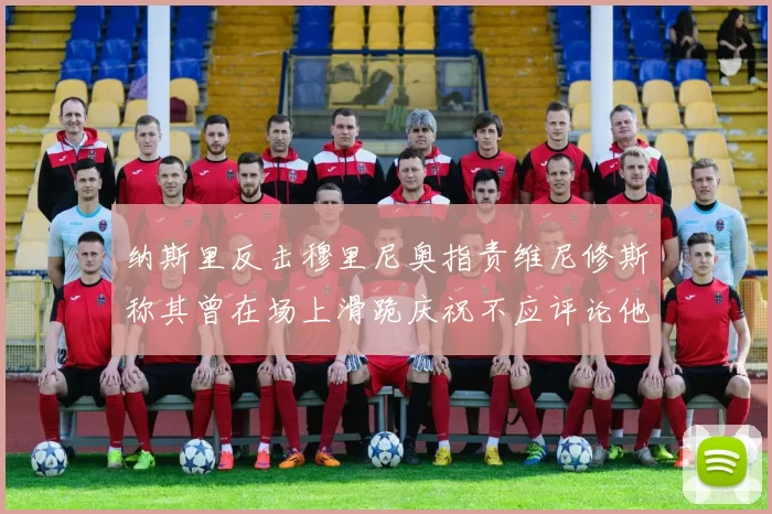 纳斯里反击穆里尼奥指责维尼修斯称其曾在场上滑跪庆祝不应评论他人