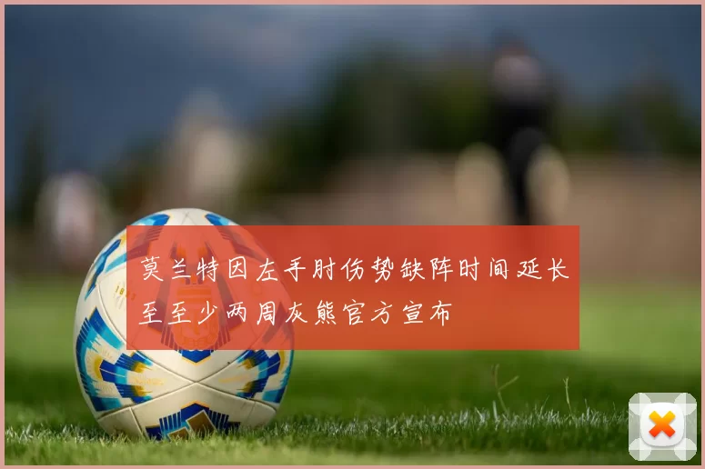 莫兰特因左手肘伤势缺阵时间延长至至少两周灰熊官方宣布