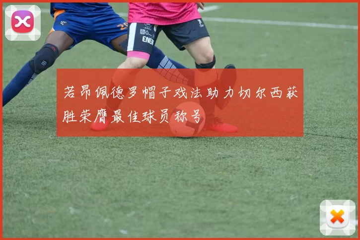 若昂佩德罗帽子戏法助力切尔西获胜荣膺最佳球员称号