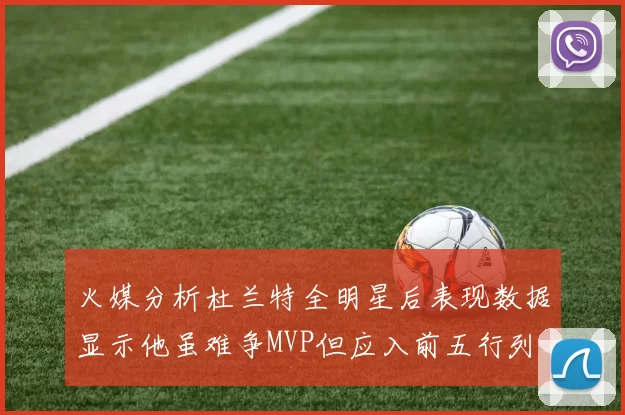 火媒分析杜兰特全明星后表现数据显示他虽难争MVP但应入前五行列