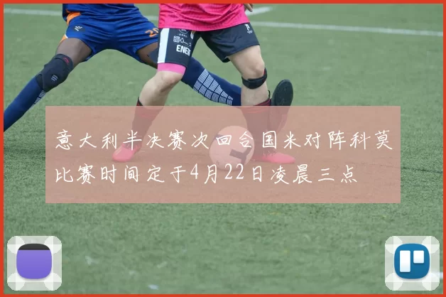 意大利半决赛次回合国米对阵科莫比赛时间定于4月22日凌晨三点