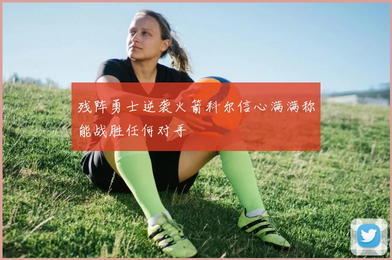 残阵勇士逆袭火箭科尔信心满满称能战胜任何对手