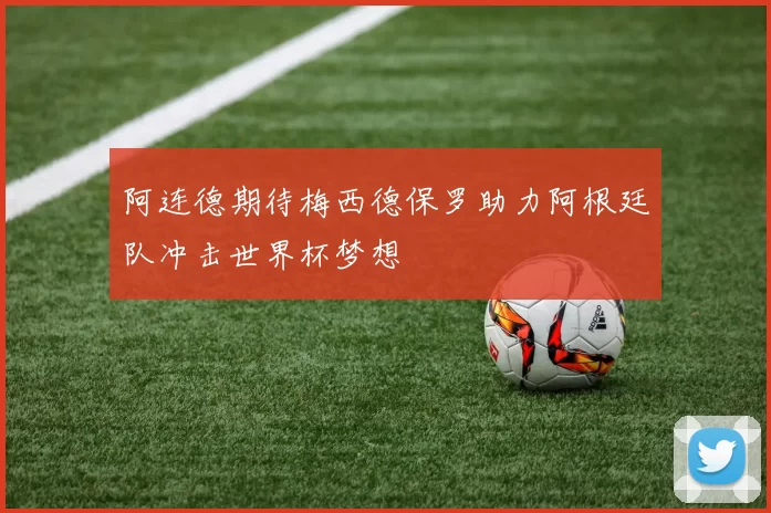 阿连德期待梅西德保罗助力阿根廷队冲击世界杯梦想