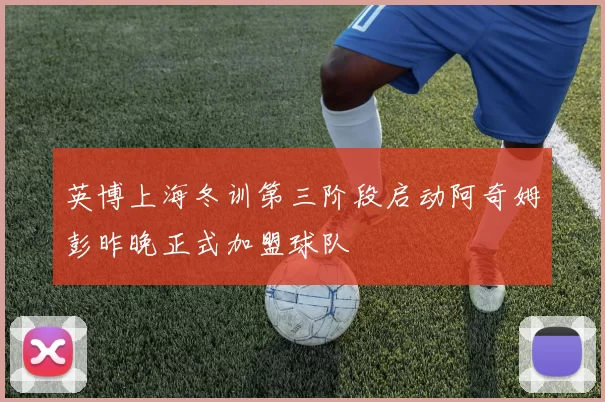 英博上海冬训第三阶段启动阿奇姆彭昨晚正式加盟球队