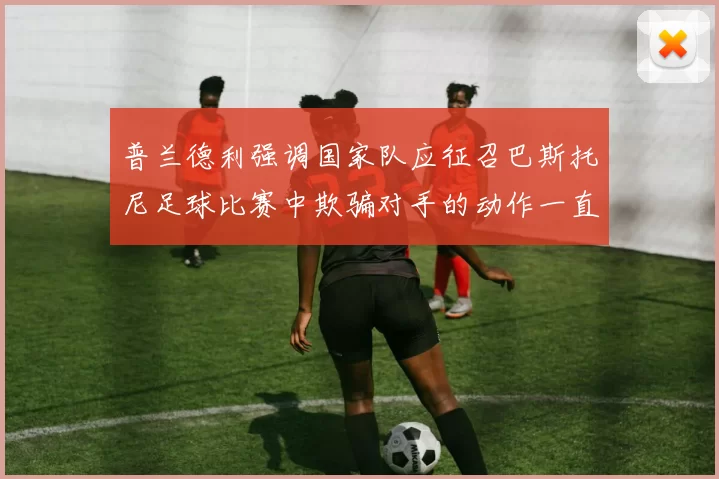 普兰德利强调国家队应征召巴斯托尼足球比赛中欺骗对手的动作一直存在