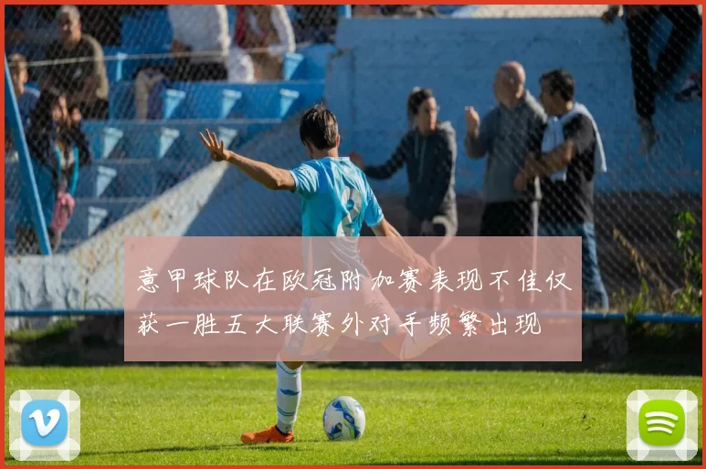 意甲球队在欧冠附加赛表现不佳仅获一胜五大联赛外对手频繁出现