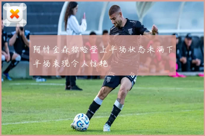 阿特金森称哈登上半场状态未满下半场表现令人惊艳