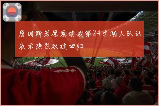 詹姆斯若愿意续战第24季湖人队记表示热烈欢迎回归