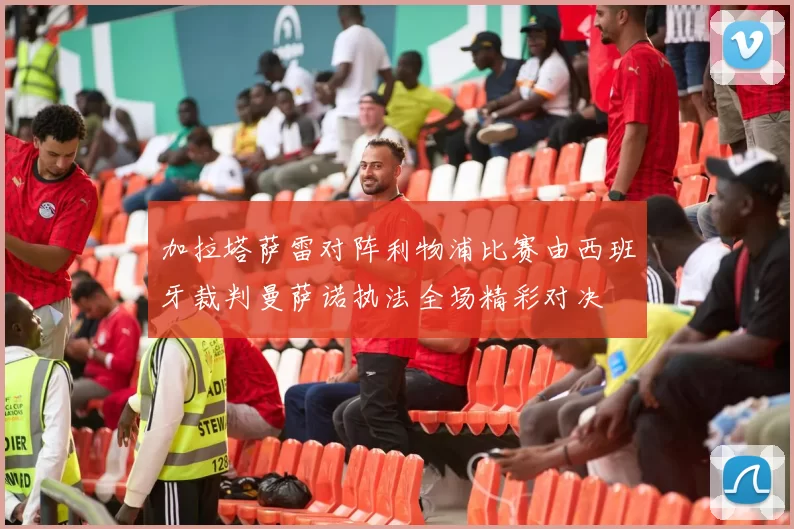 加拉塔萨雷对阵利物浦比赛由西班牙裁判曼萨诺执法全场精彩对决