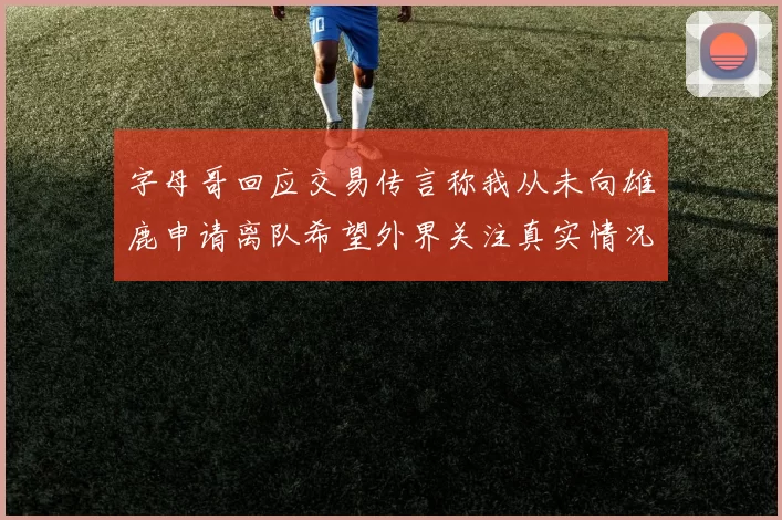 字母哥回应交易传言称我从未向雄鹿申请离队希望外界关注真实情况