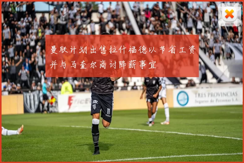 曼联计划出售拉什福德以节省工资并与马奎尔商讨降薪事宜