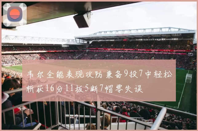 韦尔全能表现攻防兼备9投7中轻松斩获16分11板5断7帽零失误
